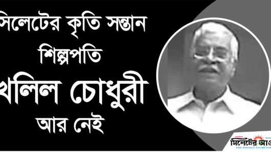 দেশের শীর্ষ পর্যায়ের শিল্পপতি সিলেটের কৃতি সন্তান খলিল চৌধুরী আর নেই